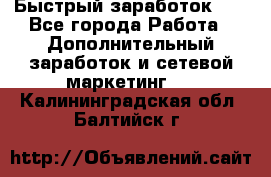 !!!Быстрый заработок!!! - Все города Работа » Дополнительный заработок и сетевой маркетинг   . Калининградская обл.,Балтийск г.